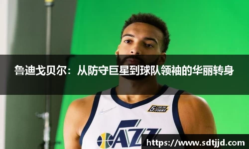 鲁迪戈贝尔：从防守巨星到球队领袖的华丽转身