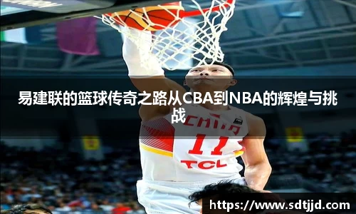 易建联的篮球传奇之路从CBA到NBA的辉煌与挑战