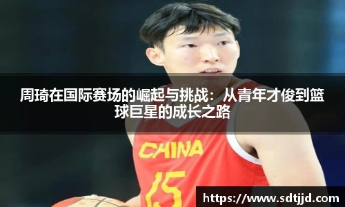 周琦在国际赛场的崛起与挑战：从青年才俊到篮球巨星的成长之路