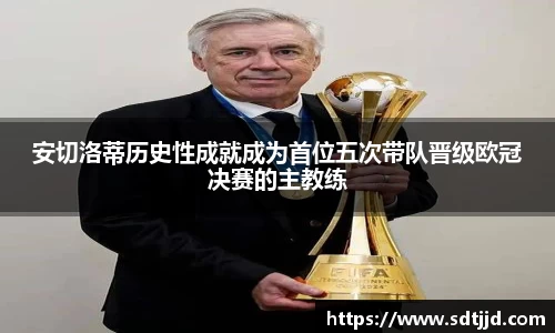 安切洛蒂历史性成就成为首位五次带队晋级欧冠决赛的主教练