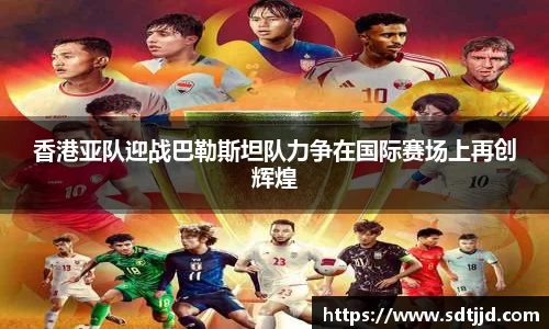 香港亚队迎战巴勒斯坦队力争在国际赛场上再创辉煌